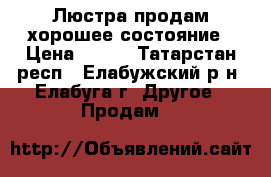 Люстра продам хорошее состояние › Цена ­ 500 - Татарстан респ., Елабужский р-н, Елабуга г. Другое » Продам   